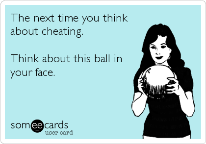 The next time you think
about cheating.

Think about this ball in
your face.