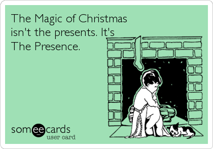 The Magic of Christmas
isn't the presents. It's
The Presence.