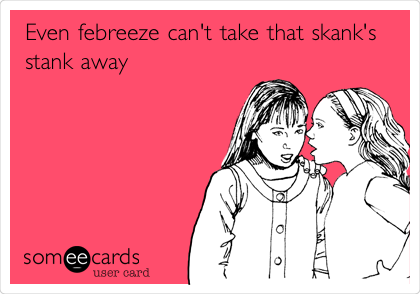 Even febreeze can't take that skank's
stank away