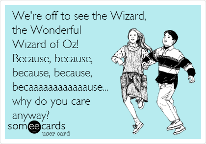 We're off to see the Wizard,
the Wonderful
Wizard of Oz!
Because, because,
because, because,
becaaaaaaaaaaaause...
why do you care
anyway?