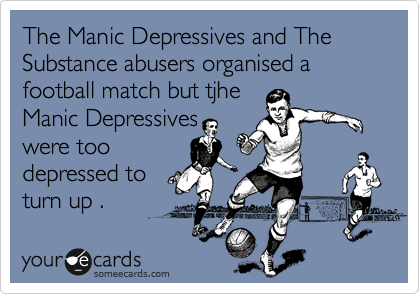 The Manic Depressives and The Substance abusers organised a football match but tjhe
Manic Depressives
were too
depressed to
turn up .