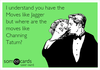 I understand you have the
Moves like Jagger
but where are the
moves like
Channing
Tatum?