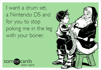 I want a drum set, 
a Nintendo DS and
for you to stop
poking me in the leg
with your boner.