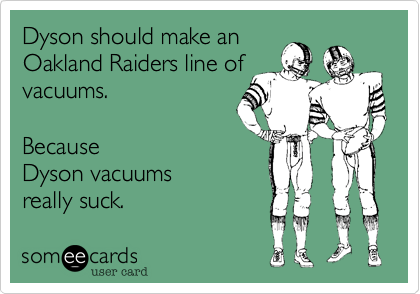 Dyson should make an 
Oakland Raiders line of
vacuums.    

Because 
Dyson vacuums 
really suck.