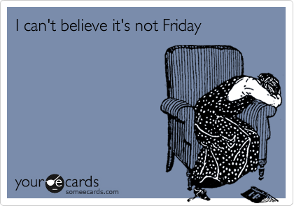 I can't believe it's not Friday