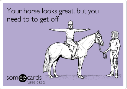 Your horse looks great%2C but you need to to get off