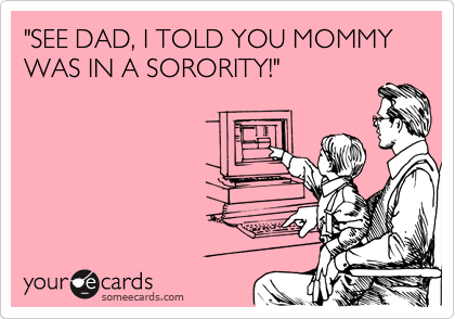 "SEE DAD, I TOLD YOU MOMMY WAS IN A SORORITY!"