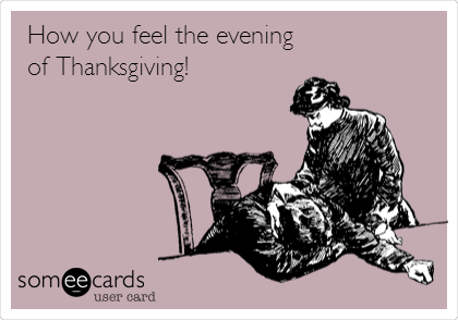 How you feel the evening
of Thanksgiving!
