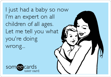 I just had a baby so now
I'm an expert on all
children of all ages. 
Let me tell you what
you're doing
wrong...