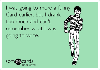 I was going to make a funny
Card earlier, but I drank
too much and can't
remember what I was
going to write. 