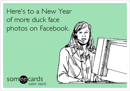 Here's to a New Year
of more duck face
photos on Facebook.