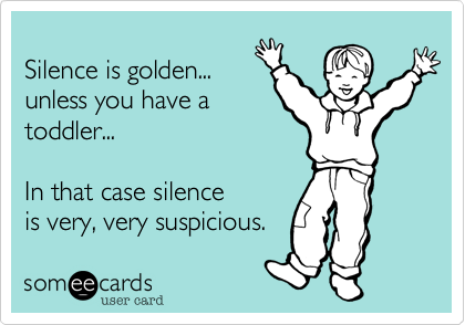 
Silence is golden...
unless you have a
toddler...

In that case silence
is very%2C very suspicious. 