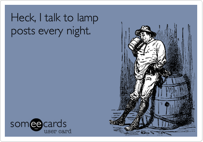 Heck, I talk to lamp 
posts every night. 