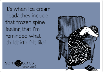 It's when Ice cream
headaches include
that fozen spine
feeling that I'm
reminded what
childbirth felt like!
