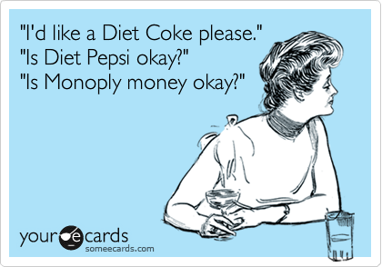 "I'd like a Diet Coke please."
"Is Diet Pepsi okay?"
"Is Monoply money okay?"