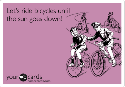 Let's ride bicycles until
the sun goes down!