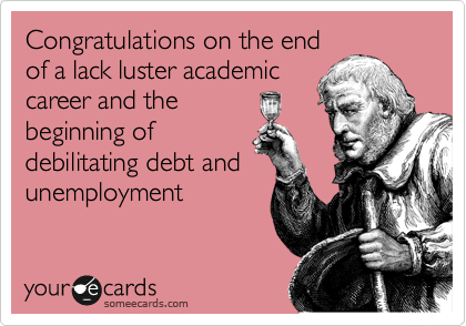 Congratulations on the end
of a lack luster academic
career and the
beginning of
debilitating debt and
unemployment