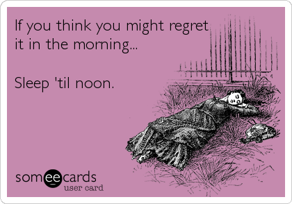 If you think you might regret
it in the morning...

Sleep 'til noon.