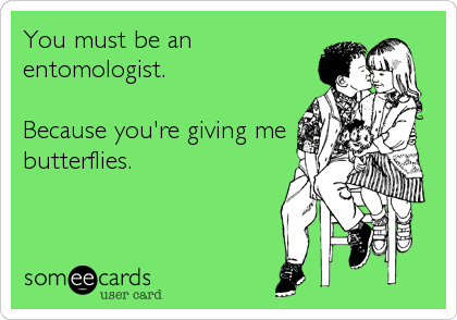 You must be an
entomologist.

Because you're giving me
butterflies.