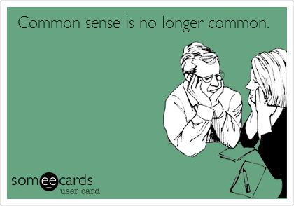 Common sense is no longer common. 