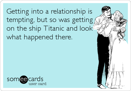 Getting into a relationship is
tempting, but so was getting
on the ship Titanic and look
what happened there.