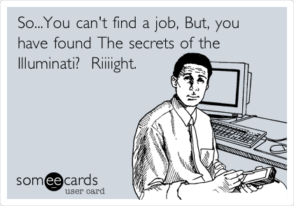 So...You can't find a job, But, you
have found The secrets of the
Illuminati?  Riiiight.