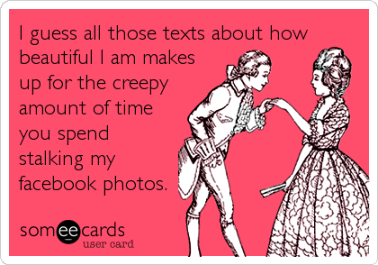 I guess all those texts about how   
beautiful I am makes
up for the creepy
amount of time
you spend
stalking my
facebook photos. 
