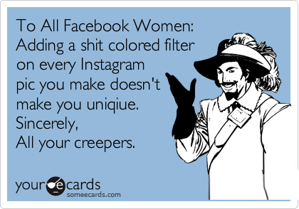 To All Facebook Woman: 
Adding a shit colored filter
on every Instagram
pic you make doesn't
make you uniqiue. 
Sincerely,
All your creepers. 