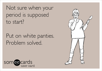 Not sure when your
period is supposed
to start?

Put on white panties.
Problem solved.