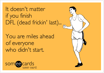 It doesn't matter
if you finish 
DFL (dead frickin' last)...

You are miles ahead 
of everyone
who didn't start.