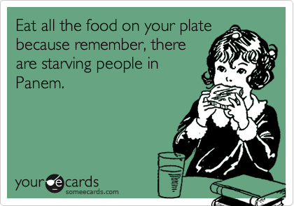 Eat all the food on your plate
because remember, there
are starving people in
Panem.
