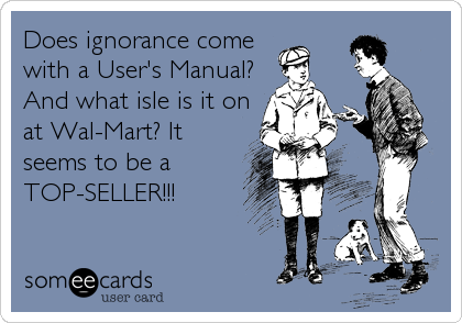Does ignorance come
with a User's Manual?
And what isle is it on
at Wal-Mart? It
seems to be a
TOP-SELLER!!!