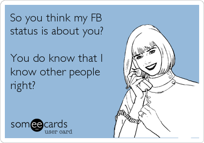 So you think my FB
status is about you? 

You do know that I
know other people
right?