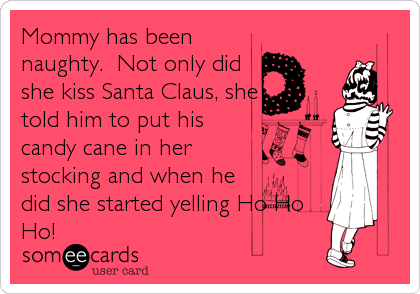 Mommy has been
naughty.  Not only did
she kiss Santa Claus, she
told him to put his
candy cane in her
stocking and when he
did she started yelling Ho Ho
Ho!