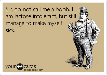 Sir, do not call me a boob. I
am lactose intolerant, but still
manage to make myself
sick.