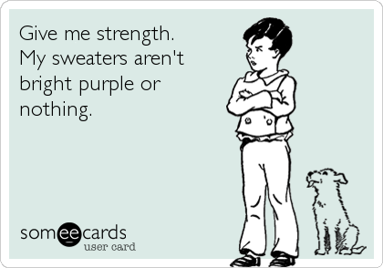 Give me strength. 
My sweaters aren't
bright purple or
nothing.