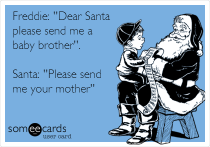 Freddie: ''Dear Santa
please send me a
baby brother''.

Santa: ''Please send
me your mother'' 
