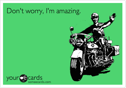Dont worry, I'm amazing.