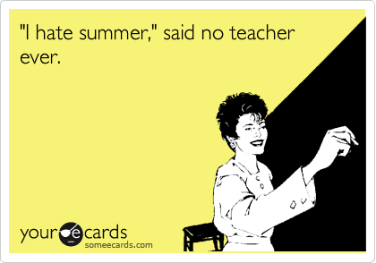 "I hate summer," said no teacher ever.