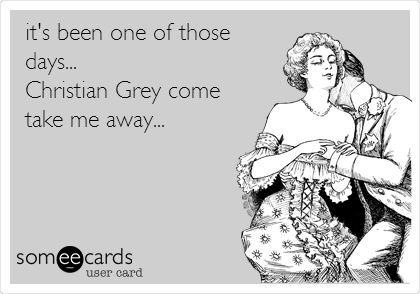 it's been one of those
days...
Christian Grey come
take me away...