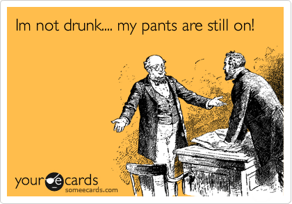 Im not drunk.... my pants are still on! 
