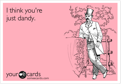 I think you're
just dandy.