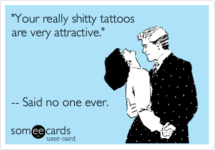 "Your really shitty tattoosare very attractive."-- said no one ever.