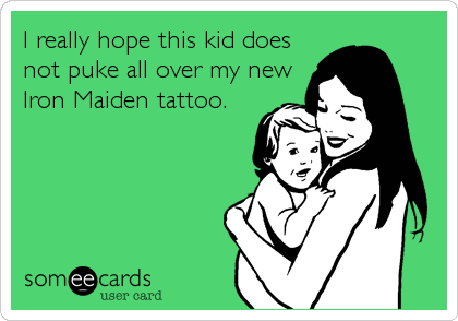 I really hope this kid does
not puke all over my new
Iron Maiden tattoo.