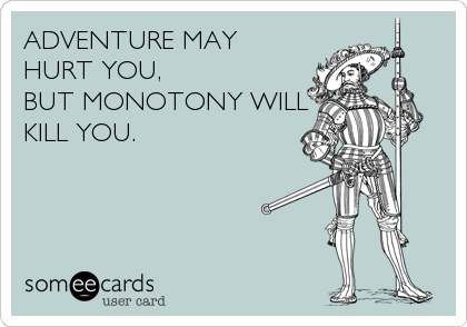 ADVENTURE MAY
HURT YOU,
BUT MONOTONY WILL
KILL YOU.