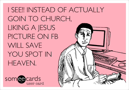 I SEE!! INSTEAD OF ACTUALLY
GOIN TO CHURCH,
LIKING A JESUS
PICTURE ON FB
WILL SAVE
YOU SPOT IN
HEAVEN.