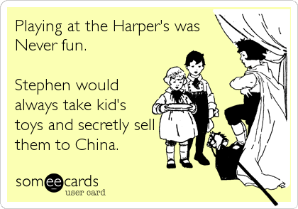 Playing at the Harper's was
Never fun.

Stephen would
always take kid's
toys and secretly sell
them to China.