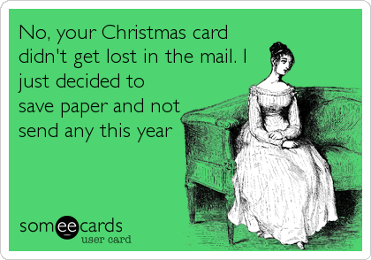 No, your Christmas card
didn't get lost in the mail. I
just decided to
save paper and not
send any this year