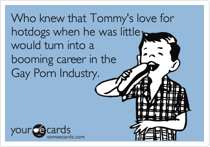 Who knew that Tommy's love for hotdogs when he was little
would turn into a
booming career in the
Gay Porn Industry.