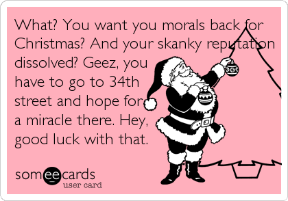 What? You want you morals back for
Christmas? And your skanky reputation
dissolved? Geez, you
have to go to 34th 
street and hope for
a miracle there. Hey,
good luck with that.